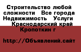 Строительство любой сложности - Все города Недвижимость » Услуги   . Краснодарский край,Кропоткин г.